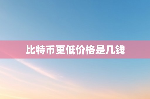 比特币更低价格是几钱