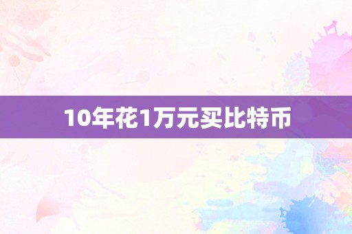 10年花1万元买比特币