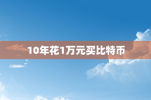 10年花1万元买比特币