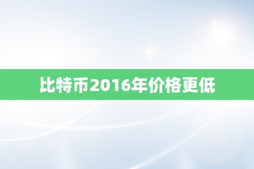 比特币2016年价格更低