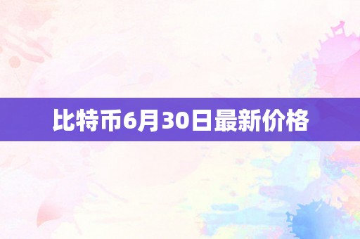 比特币6月30日最新价格