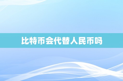 比特币会代替人民币吗