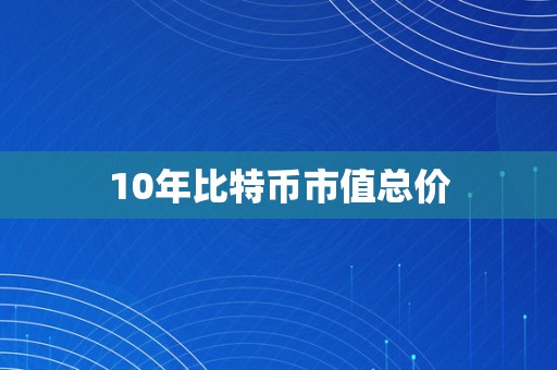 10年比特币市值总价