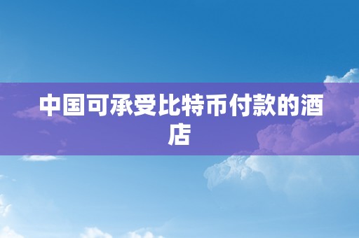 中国可承受比特币付款的酒店