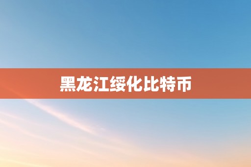 黑龙江绥化比特币