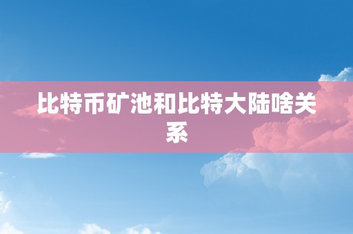 比特币矿池和比特大陆啥关系