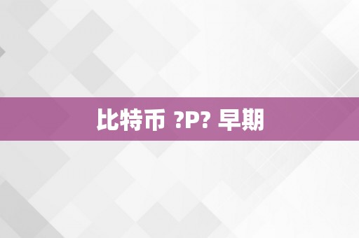 比特币 ?P? 早期