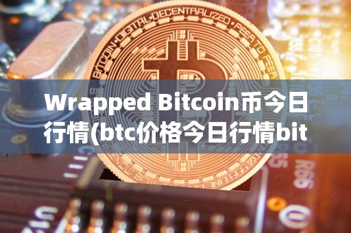 Wrapped Bitcoin币今日行情(btc价格今日行情bitcoin)