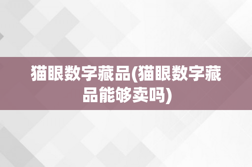 猫眼数字藏品(猫眼数字藏品能够卖吗)