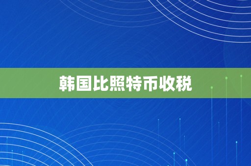 韩国比照特币收税