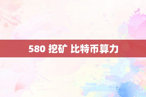 580 挖矿 比特币算力