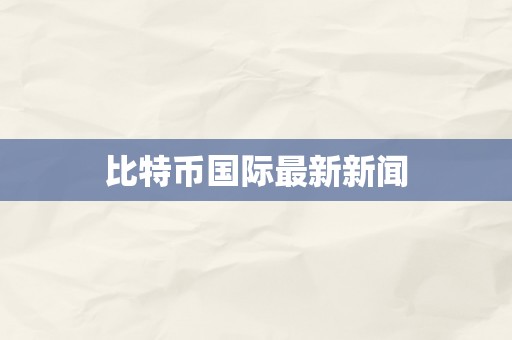 比特币国际最新新闻