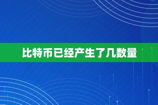 比特币已经产生了几数量