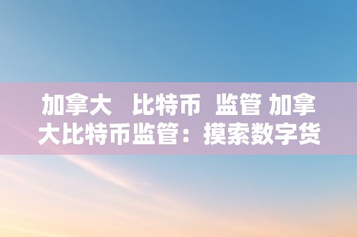 加拿大   比特币  监管 加拿大比特币监管：摸索数字货币立法框架与监管理论 