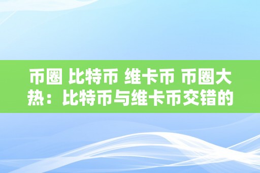 币圈 比特币 维卡币 币圈大热：比特币与维卡币交错的数字货币新时代 