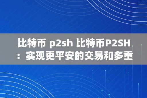 比特币 p2sh 比特币P2SH：实现更平安的交易和多重签名功用 