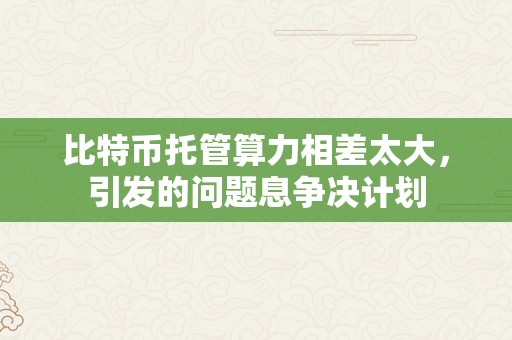 比特币托管算力相差太大，引发的问题息争决计划