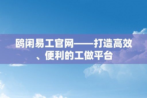 鸥闲易工官网——打造高效、便利的工做平台