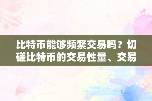 比特币能够频繁交易吗？切磋比特币的交易性量、交易速度和交易限造