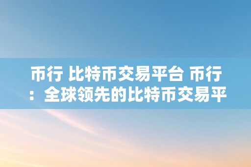 币行 比特币交易平台 币行：全球领先的比特币交易平台，为您供给平安、便利的数字资产交易办事 