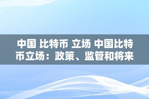 中国 比特币 立场 中国比特币立场：政策、监管和将来开展前景的综合阐发 