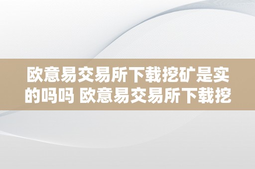 欧意易交易所下载挖矿是实的吗吗 欧意易交易所下载挖矿是实的吗？详细描述及阐发 