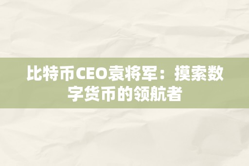 比特币CEO袁将军：摸索数字货币的领航者