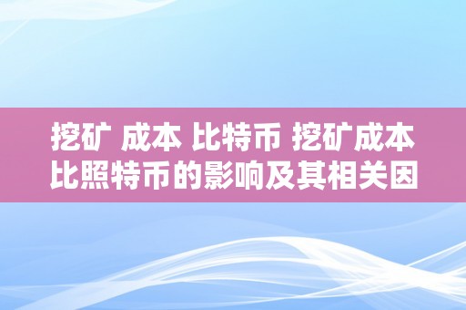 挖矿 成本 比特币 挖矿成本比照特币的影响及其相关因素的详细阐发 