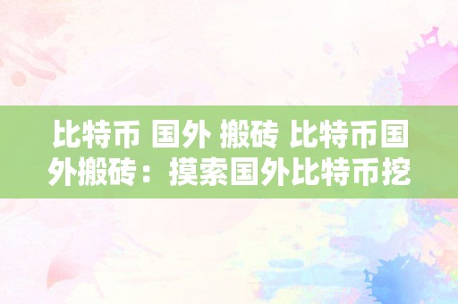 比特币 国外 搬砖 比特币国外搬砖：摸索国外比特币挖矿、交易与投资的机遇与挑战 