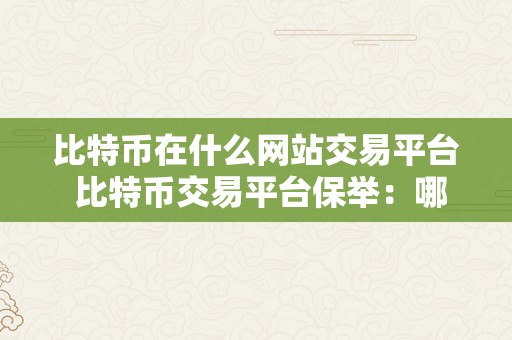 比特币在什么网站交易平台 比特币交易平台保举：哪些网站能够停止比特币交易？ 