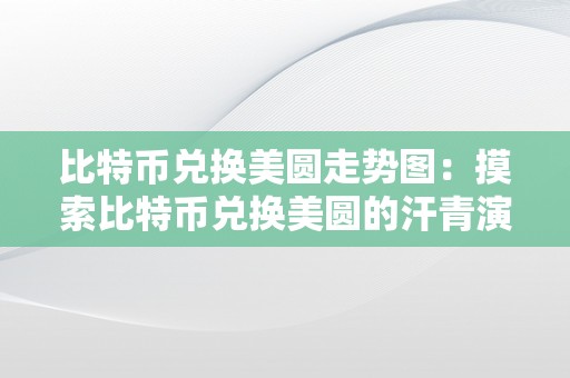 比特币兑换美圆走势图：摸索比特币兑换美圆的汗青演变、影响因素和将来趋向