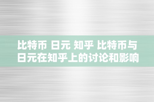 比特币 日元 知乎 比特币与日元在知乎上的讨论和影响力 