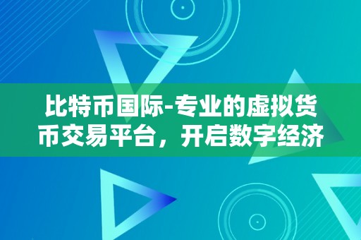 比特币国际-专业的虚拟货币交易平台，开启数字经济时代的财产摸索之旅