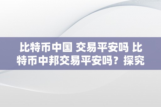 比特币中国 交易平安吗 比特币中邦交易平安吗？探究比特币在中国的交易平安性 