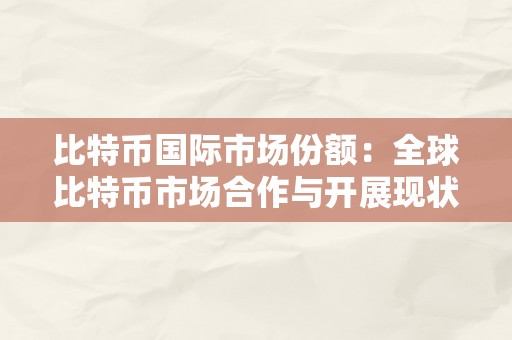 比特币国际市场份额：全球比特币市场合作与开展现状