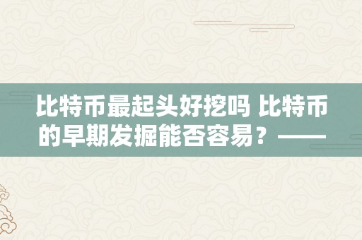 比特币最起头好挖吗 比特币的早期发掘能否容易？——摸索比特币的初始发掘过程及其影响 