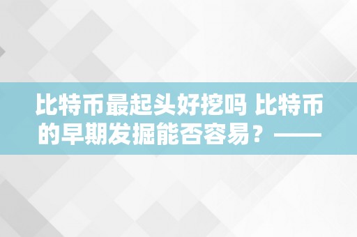 比特币最起头好挖吗 比特币的早期发掘能否容易？——摸索比特币的初始发掘过程及其影响 