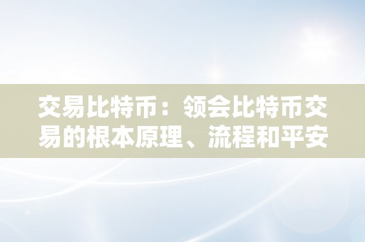 交易比特币：领会比特币交易的根本原理、流程和平安办法