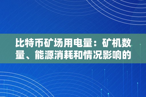 比特币矿场用电量：矿机数量、能源消耗和情况影响的深度阐发