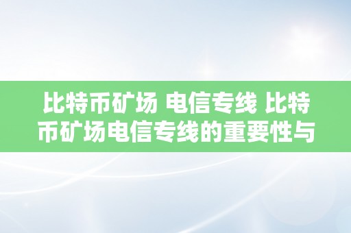 比特币矿场 电信专线 比特币矿场电信专线的重要性与优势 