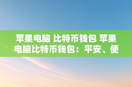 苹果电脑 比特币钱包 苹果电脑比特币钱包：平安、便利的数字货币办理东西 