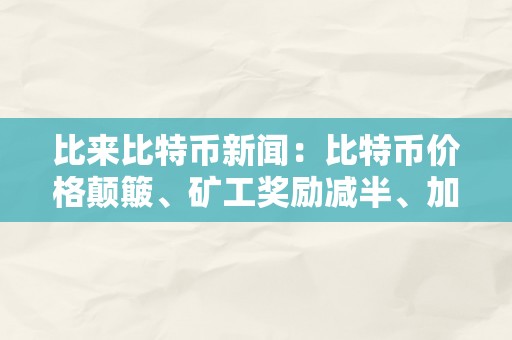 比来比特币新闻：比特币价格颠簸、矿工奖励减半、加密货币市场趋向阐发