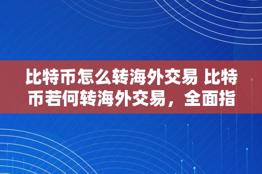 比特币怎么转海外交易 比特币若何转海外交易，全面指南解析比特币跨境交易的流程、留意事项和常见问题 