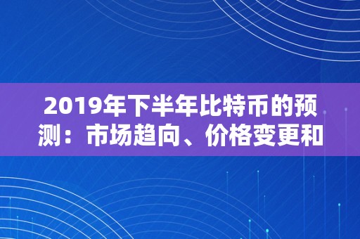 2019年下半年比特币的预测：市场趋向、价格变更和影响因素阐发