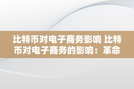 比特币对电子商务影响 比特币对电子商务的影响：革命性的数字货币引领电商新时代 