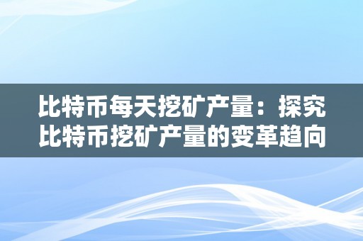 比特币每天挖矿产量：探究比特币挖矿产量的变革趋向、影响因素与将来开展