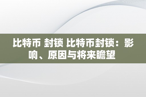 比特币 封锁 比特币封锁：影响、原因与将来瞻望 