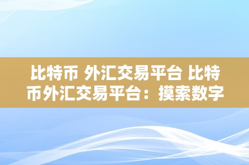 比特币 外汇交易平台 比特币外汇交易平台：摸索数字货币的无限潜力与机遇 