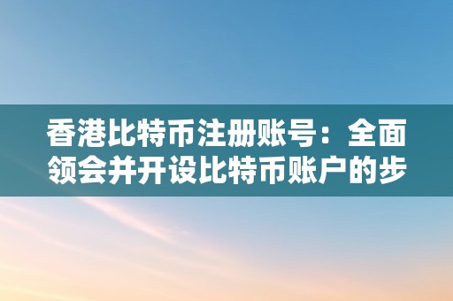 香港比特币注册账号：全面领会并开设比特币账户的步调与要点