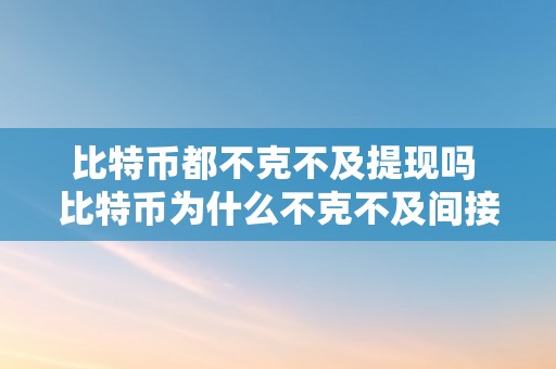 比特币都不克不及提现吗 比特币为什么不克不及间接提现？深切解析比特币提现的限造息争决办法 